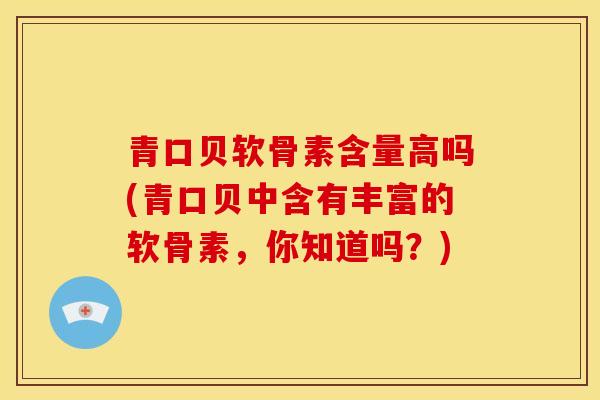 青口贝软骨素含量高吗(青口贝中含有丰富的软骨素，你知道吗？)