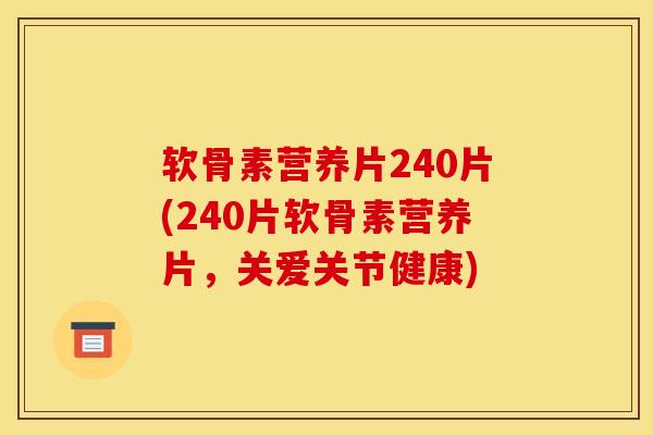 软骨素营养片240片(240片软骨素营养片，关爱关节健康)