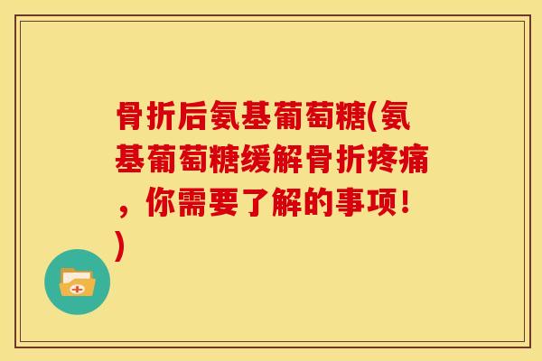 骨折后氨基葡萄糖(氨基葡萄糖缓解骨折疼痛，你需要了解的事项！)