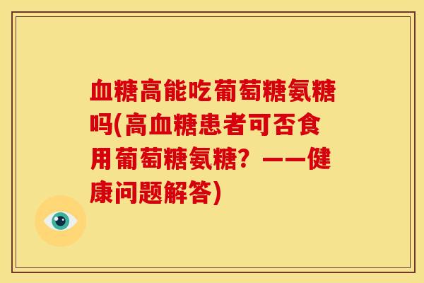 血糖高能吃葡萄糖氨糖吗(高血糖患者可否食用葡萄糖氨糖？——健康问题解答)