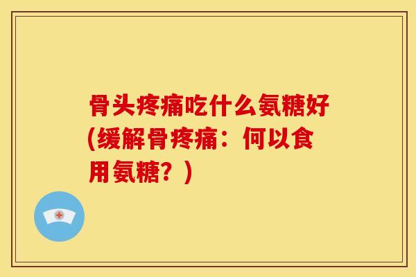 骨头疼痛吃什么氨糖好(缓解骨疼痛：何以食用氨糖？)