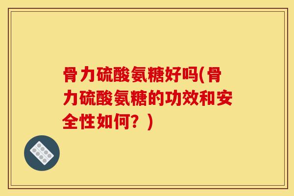 骨力硫酸氨糖好吗(骨力硫酸氨糖的功效和安全性如何？)