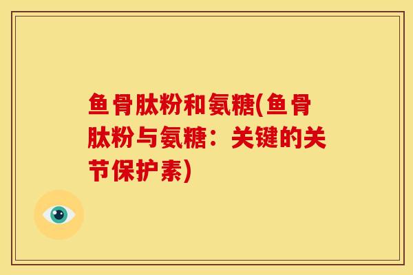 鱼骨肽粉和氨糖(鱼骨肽粉与氨糖：关键的关节保护素)
