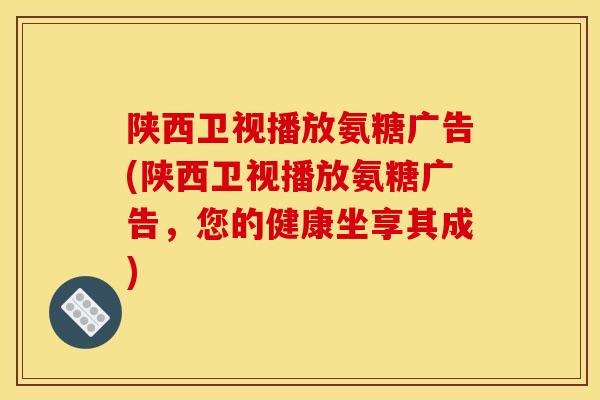 陕西卫视播放氨糖广告(陕西卫视播放氨糖广告，您的健康坐享其成)