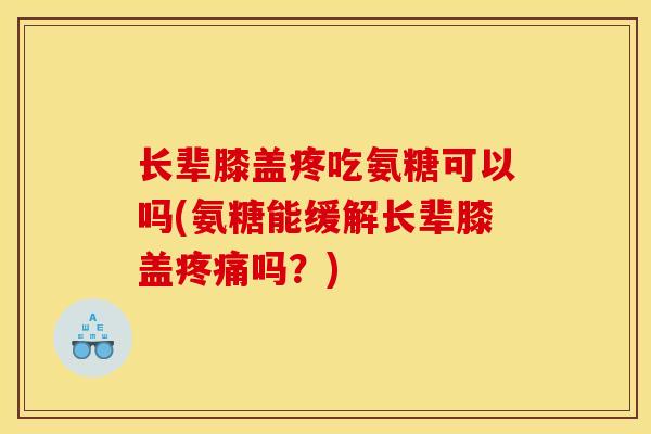 长辈膝盖疼吃氨糖可以吗(氨糖能缓解长辈膝盖疼痛吗？)