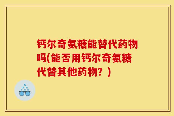 钙尔奇氨糖能替代药物吗(能否用钙尔奇氨糖代替其他药物？)