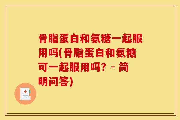 骨脂蛋白和氨糖一起服用吗(骨脂蛋白和氨糖可一起服用吗？- 简明问答)
