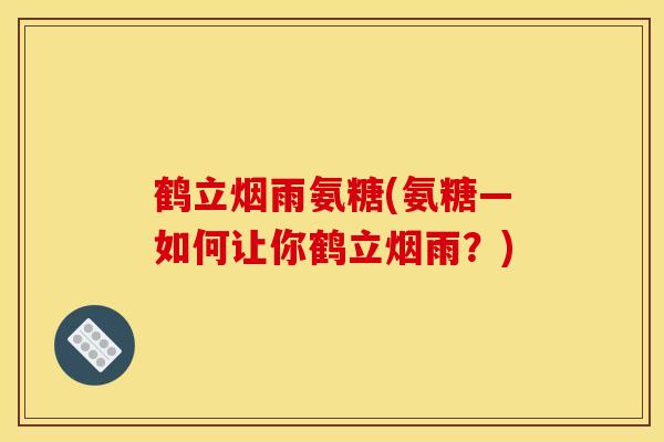 鹤立烟雨氨糖(氨糖—如何让你鹤立烟雨？)