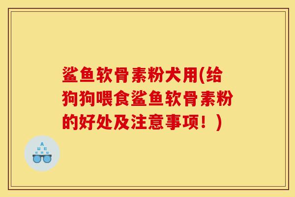 鲨鱼软骨素粉犬用(给狗狗喂食鲨鱼软骨素粉的好处及注意事项！)