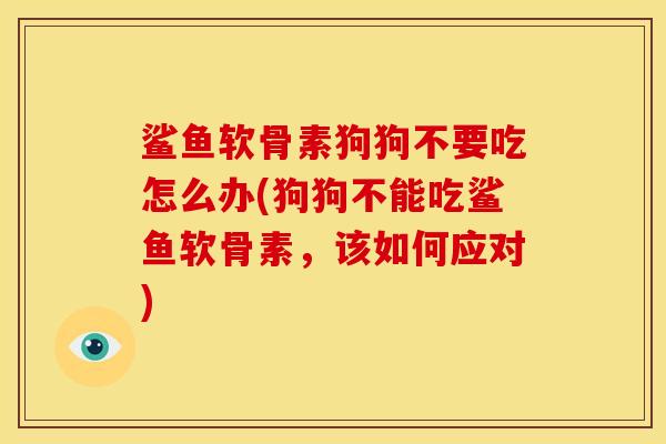 鲨鱼软骨素狗狗不要吃怎么办(狗狗不能吃鲨鱼软骨素，该如何应对)