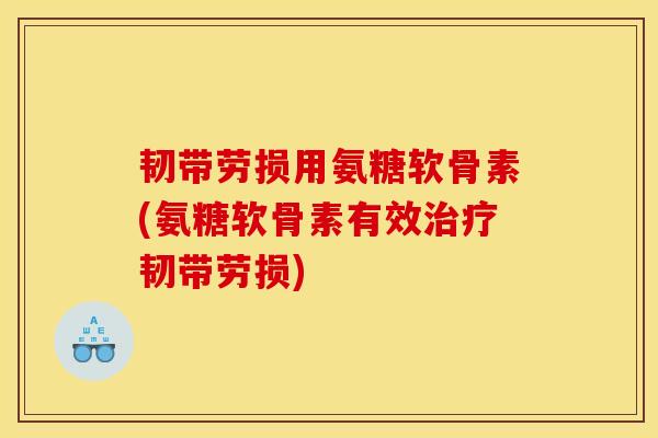 韧带劳损用氨糖软骨素(氨糖软骨素有效治疗韧带劳损)