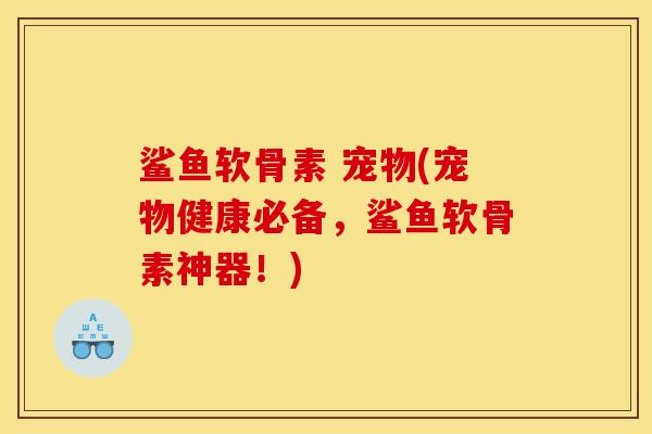 鲨鱼软骨素 宠物(宠物健康必备，鲨鱼软骨素神器！)