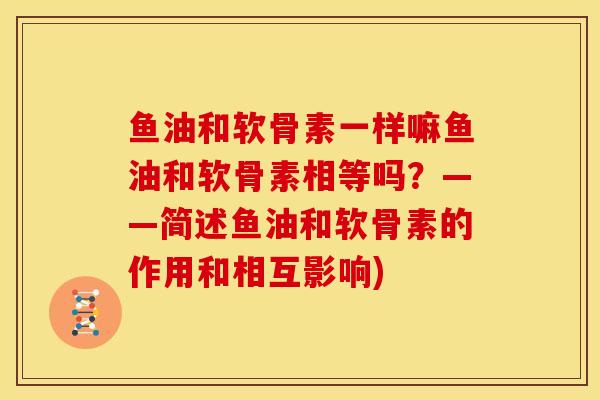 鱼油和软骨素一样嘛鱼油和软骨素相等吗？——简述鱼油和软骨素的作用和相互影响)