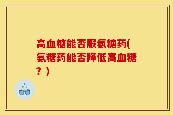 高血糖能否服氨糖药(氨糖药能否降低高血糖？)