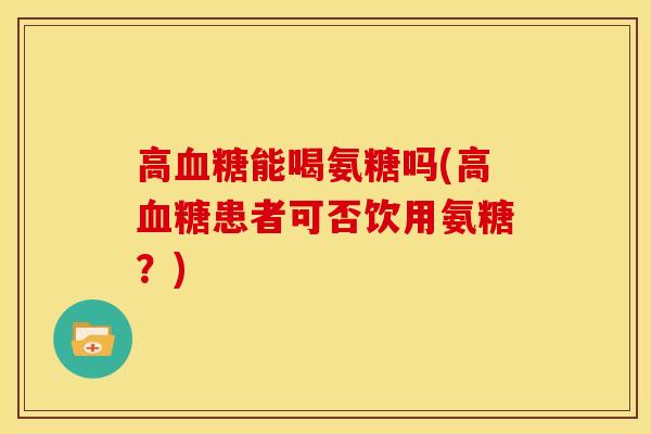 高血糖能喝氨糖吗(高血糖患者可否饮用氨糖？)