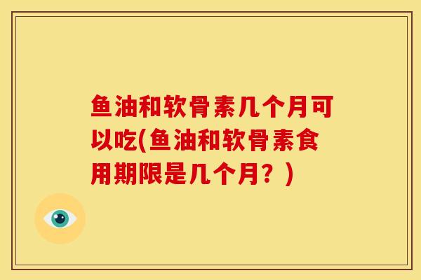 鱼油和软骨素几个月可以吃(鱼油和软骨素食用期限是几个月？)