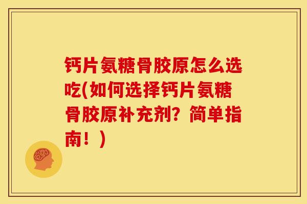 钙片氨糖骨胶原怎么选吃(如何选择钙片氨糖骨胶原补充剂？简单指南！)