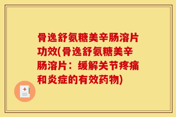 骨逸舒氨糖美辛肠溶片功效(骨逸舒氨糖美辛肠溶片：缓解关节疼痛和炎症的有效药物)