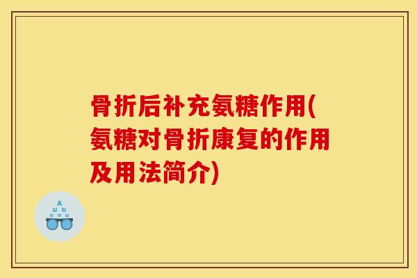 骨折后补充氨糖作用(氨糖对骨折康复的作用及用法简介)