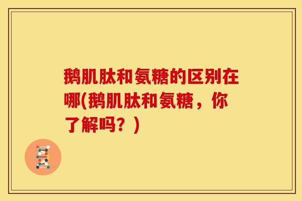 鹅肌肽和氨糖的区别在哪(鹅肌肽和氨糖，你了解吗？)