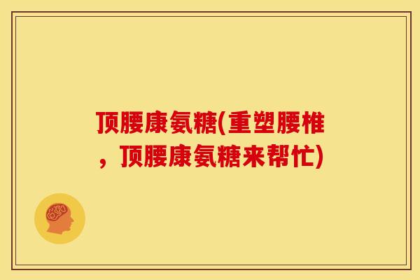顶腰康氨糖(重塑腰椎，顶腰康氨糖来帮忙)