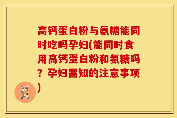 高钙蛋白粉与氨糖能同时吃吗孕妇(能同时食用高钙蛋白粉和氨糖吗？孕妇需知的注意事项)