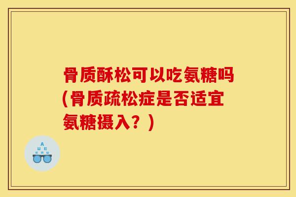骨质酥松可以吃氨糖吗(骨质疏松症是否适宜氨糖摄入？)