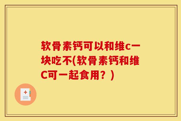 软骨素钙可以和维c一块吃不(软骨素钙和维C可一起食用？)