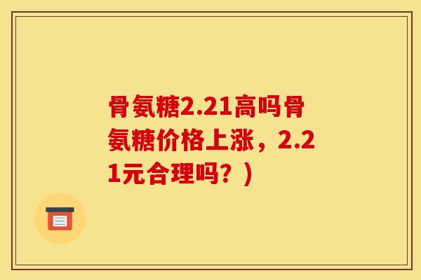 骨氨糖2.21高吗骨氨糖价格上涨，2.21元合理吗？)