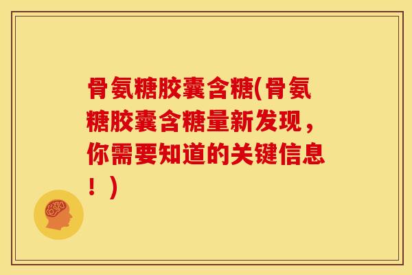 骨氨糖胶囊含糖(骨氨糖胶囊含糖量新发现，你需要知道的关键信息！)