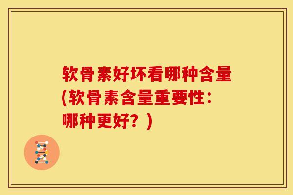 软骨素好坏看哪种含量(软骨素含量重要性：哪种更好？)