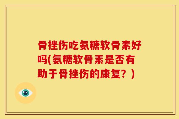 骨挫伤吃氨糖软骨素好吗(氨糖软骨素是否有助于骨挫伤的康复？)