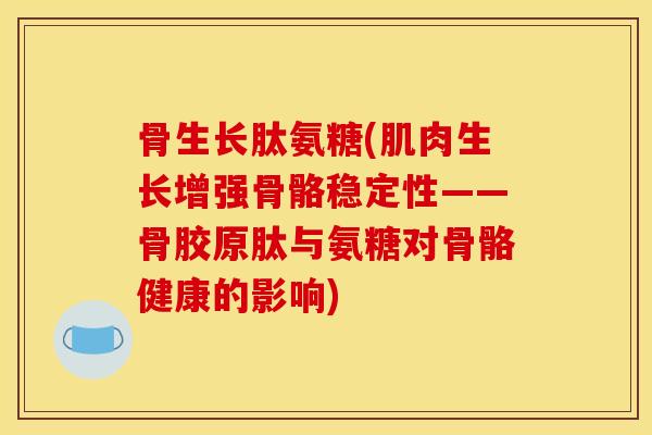 骨生长肽氨糖(肌肉生长增强骨骼稳定性——骨胶原肽与氨糖对骨骼健康的影响)