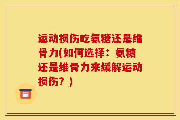 运动损伤吃氨糖还是维骨力(如何选择：氨糖还是维骨力来缓解运动损伤？)