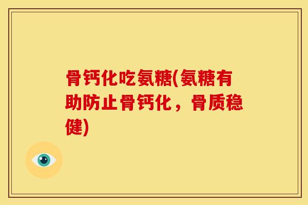 骨钙化吃氨糖(氨糖有助防止骨钙化，骨质稳健)