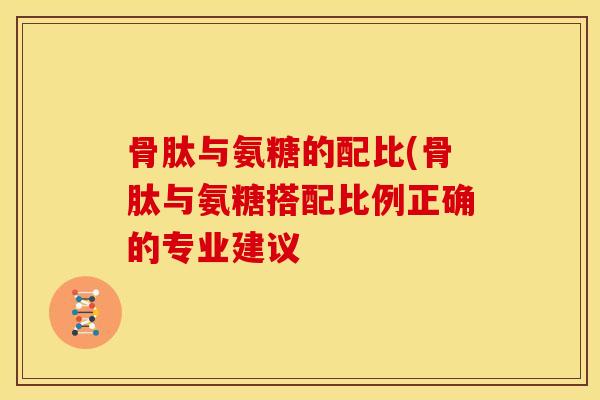 骨肽与氨糖的配比(骨肽与氨糖搭配比例正确的专业建议