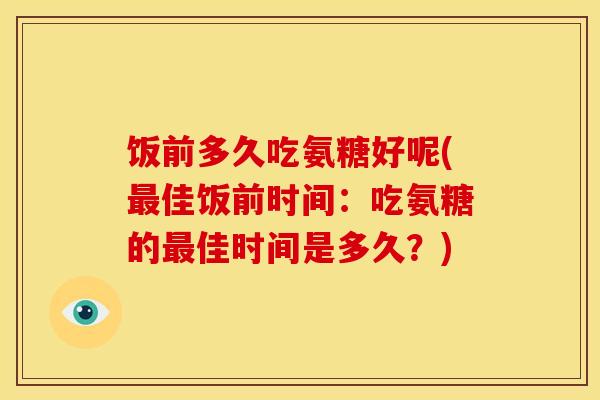 饭前多久吃氨糖好呢(最佳饭前时间：吃氨糖的最佳时间是多久？)