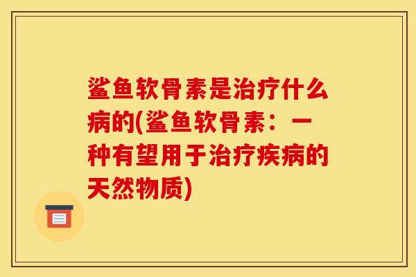 鲨鱼软骨素是治疗什么病的(鲨鱼软骨素：一种有望用于治疗疾病的天然物质)