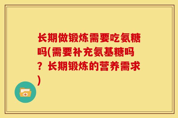 长期做锻炼需要吃氨糖吗(需要补充氨基糖吗？长期锻炼的营养需求)