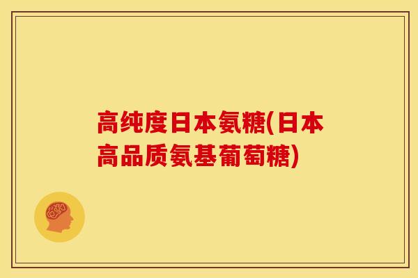 高纯度日本氨糖(日本高品质氨基葡萄糖)