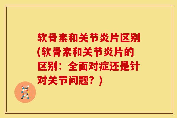 软骨素和关节炎片区别(软骨素和关节炎片的区别：全面对症还是针对关节问题？)