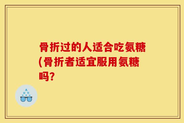 骨折过的人适合吃氨糖(骨折者适宜服用氨糖吗？