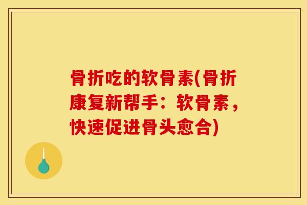 骨折吃的软骨素(骨折康复新帮手：软骨素，快速促进骨头愈合)