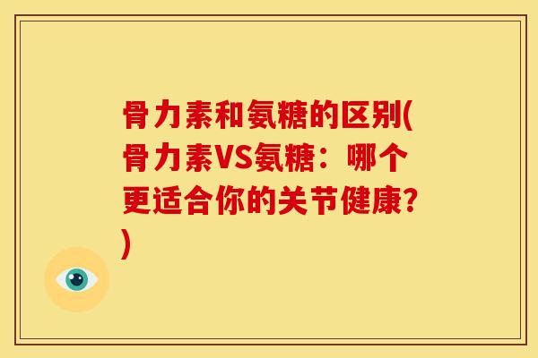 骨力素和氨糖的区别(骨力素VS氨糖：哪个更适合你的关节健康？)