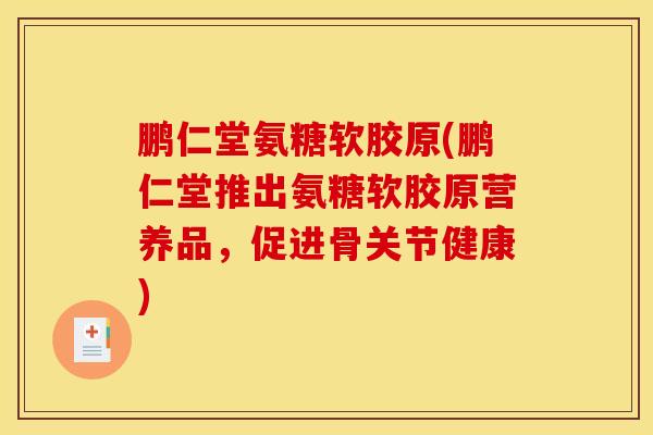 鹏仁堂氨糖软胶原(鹏仁堂推出氨糖软胶原营养品，促进骨关节健康)