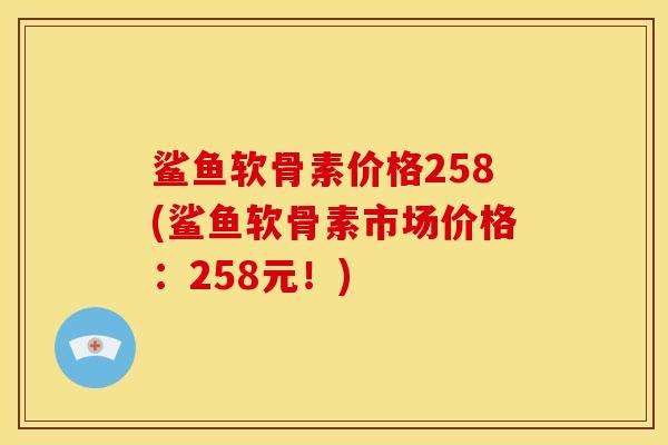 鲨鱼软骨素价格258(鲨鱼软骨素市场价格：258元！)