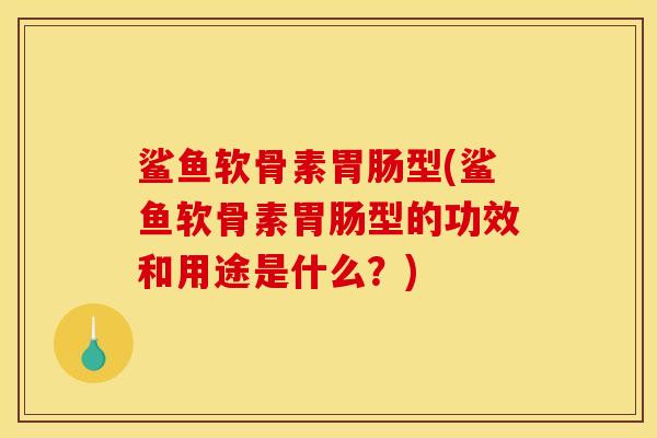 鲨鱼软骨素胃肠型(鲨鱼软骨素胃肠型的功效和用途是什么？)