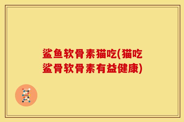 鲨鱼软骨素猫吃(猫吃鲨骨软骨素有益健康)