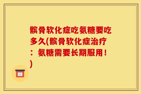 髌骨软化症吃氨糖要吃多久(髌骨软化症治疗：氨糖需要长期服用！)