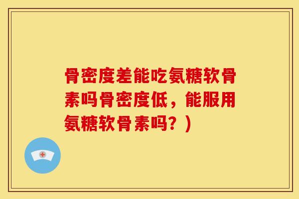 骨密度差能吃氨糖软骨素吗骨密度低，能服用氨糖软骨素吗？)